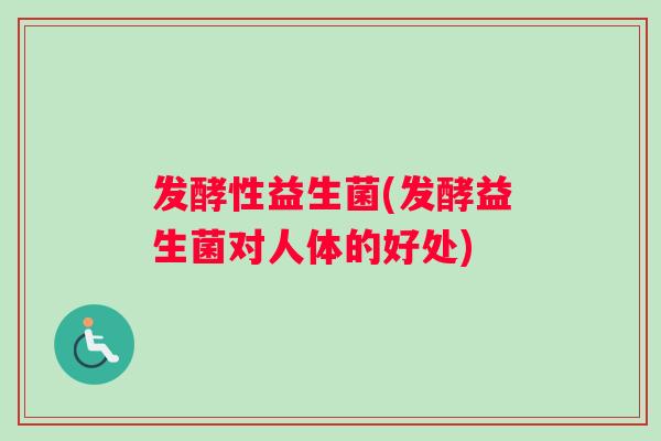 发酵性益生菌(发酵益生菌对人体的好处)