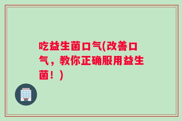 吃益生菌口气(改善口气，教你正确服用益生菌！)