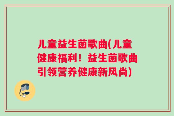 儿童益生菌歌曲(儿童健康福利！益生菌歌曲引领营养健康新风尚)