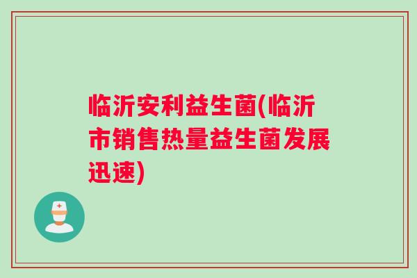 临沂安利益生菌(临沂市销售热量益生菌发展迅速)