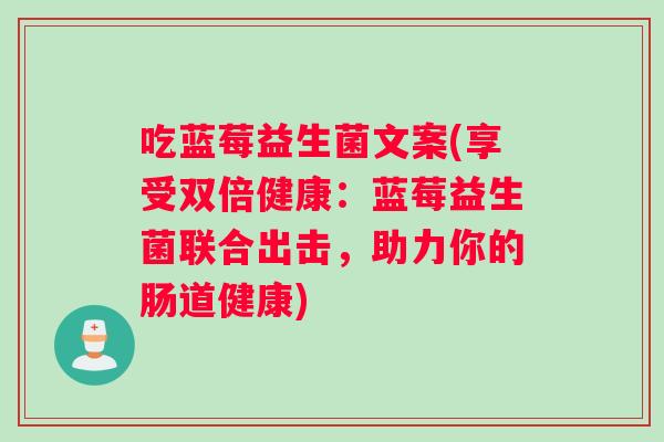 吃蓝莓益生菌文案(享受双倍健康:蓝莓益生菌联合出击,助力你的肠道健康) 吃蓝莓益生菌文案(享受双倍健康:蓝莓益生菌联合出击,助力你的肠道健康)