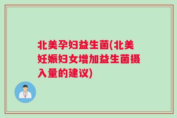 北美孕妇益生菌(北美妊娠妇女增加益生菌摄入量的建议)