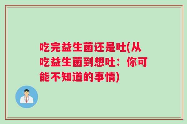 吃完益生菌还是吐(从吃益生菌到想吐:你可能不知道的事情) 吃完益生菌还是吐(从吃益生菌到想吐:你可能不知道的事情)