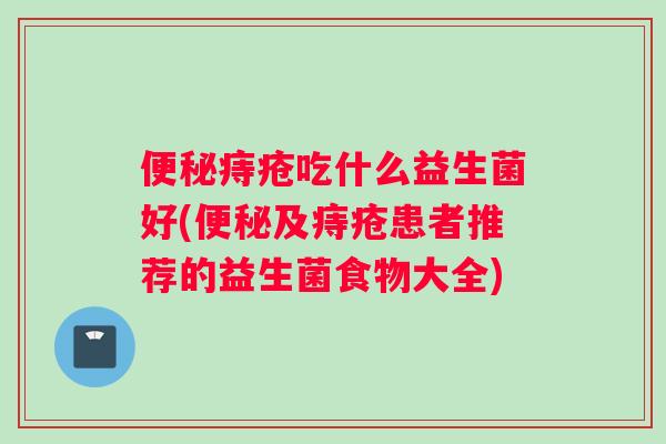便秘痔疮吃什么益生菌好(便秘及痔疮患者推荐的益生菌食物大全)