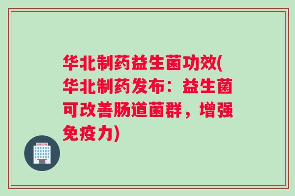 华北制药益生菌功效(华北制药发布：益生菌可改善肠道菌群，增强免疫力)