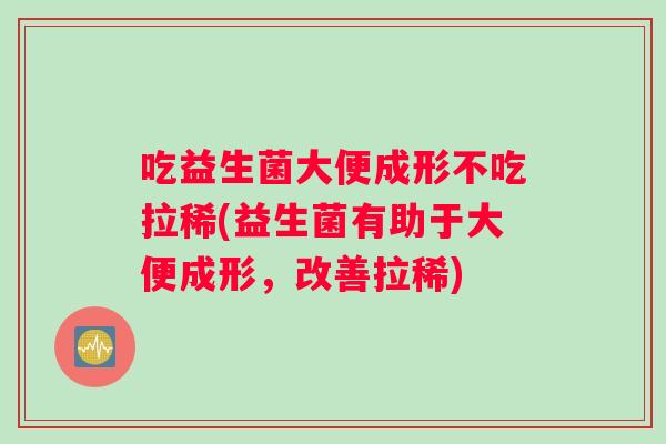 吃益生菌大便成形不吃拉稀(益生菌有助于大便成形，改善拉稀)