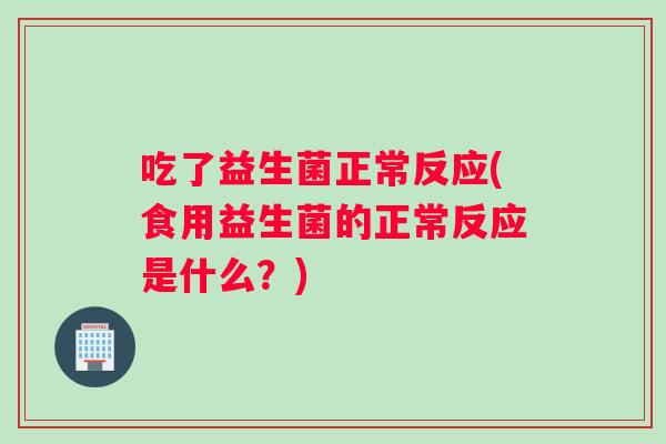吃了益生菌正常反应(食用益生菌的正常反应是什么？)