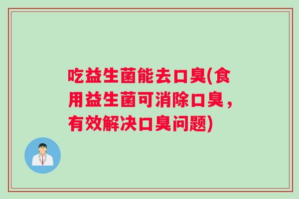 吃益生菌能去口臭(食用益生菌可消除口臭，有效解决口臭问题)