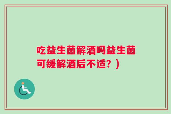 吃益生菌解酒吗益生菌可缓解酒后不适？)