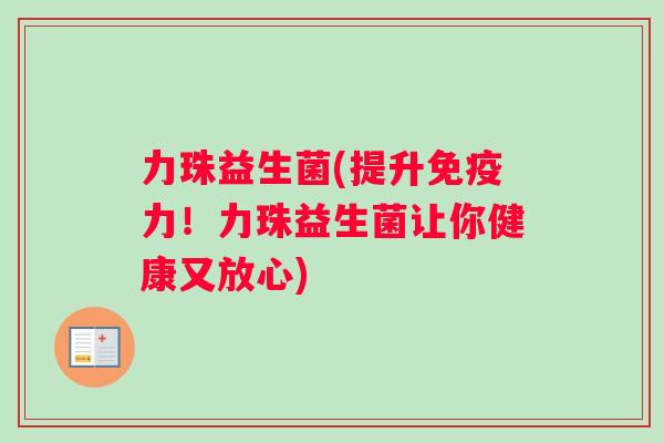 力珠益生菌(提升力!力珠益生菌让你健康又放心) 力珠益生菌(提升力!力珠益生菌让你健康又放心)