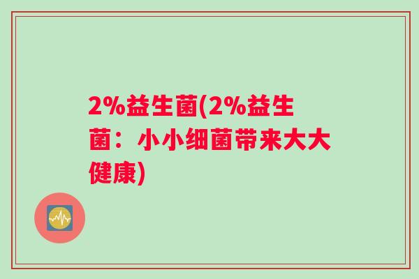 2%益生菌(2%益生菌:小小带来大大健康) 2%益生菌(2%益生菌:小小带来大大健康)