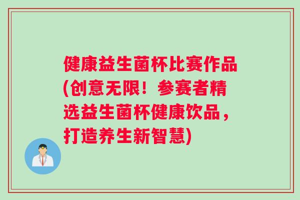 健康益生菌杯比赛作品(创意无限！参赛者精选益生菌杯健康饮品，打造养生新智慧)