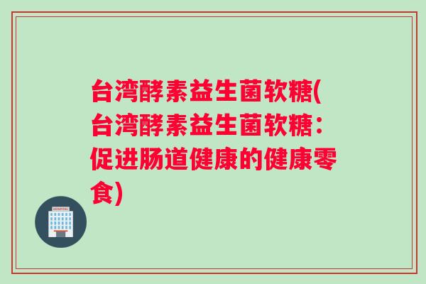 台湾酵素益生菌软糖(台湾酵素益生菌软糖：促进肠道健康的健康零食)