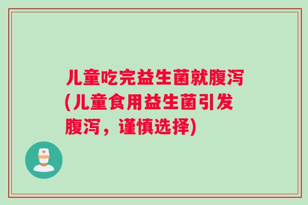 儿童吃完益生菌就腹泻(儿童食用益生菌引发腹泻，谨慎选择)