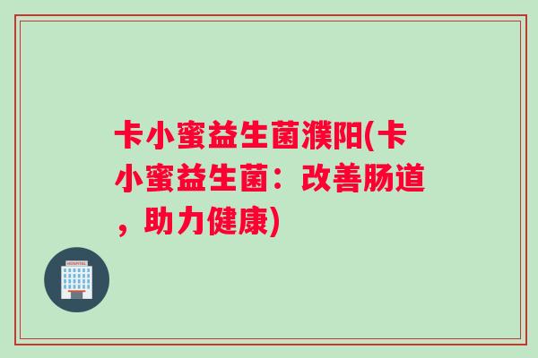 卡小蜜益生菌濮阳(卡小蜜益生菌:改善肠道,助力健康) 卡小蜜益生菌濮阳(卡小蜜益生菌:改善肠道,助力健康)