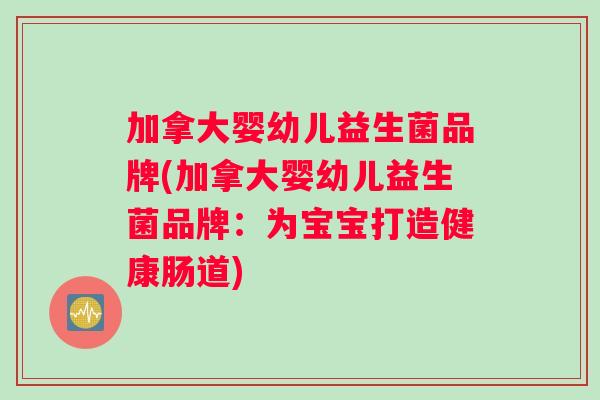 加拿大婴幼儿益生菌品牌(加拿大婴幼儿益生菌品牌：为宝宝打造健康肠道)