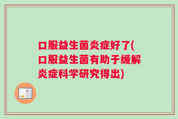 口服益生菌炎症好了(口服益生菌有助于缓解炎症科学研究得出)