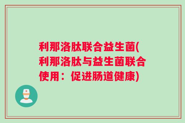 利那洛肽联合益生菌(利那洛肽与益生菌联合使用：促进肠道健康)