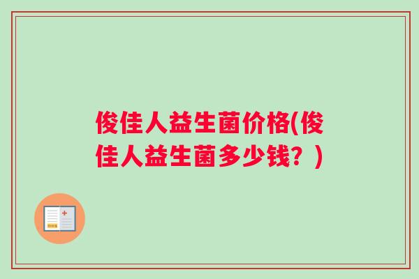 俊佳人益生菌价格(俊佳人益生菌多少钱？)