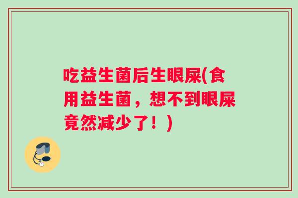 吃益生菌后生眼屎(食用益生菌，想不到眼屎竟然减少了！)