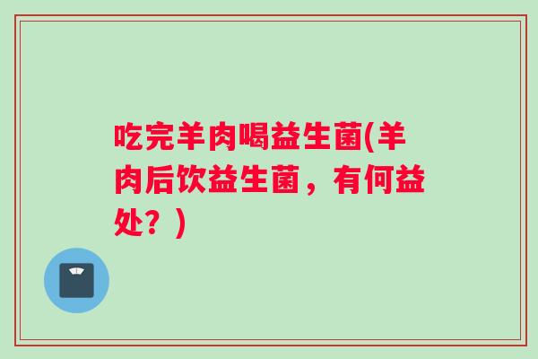 吃完羊肉喝益生菌(羊肉后饮益生菌，有何益处？)