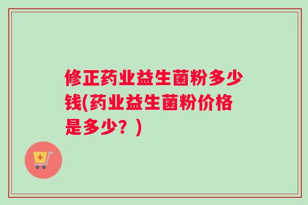 修正药业益生菌粉多少钱(药业益生菌粉价格是多少?) 修正药业益生菌粉多少钱(药业益生菌粉价格是多少?)