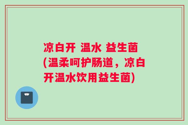 凉白开 温水 益生菌(温柔呵护肠道，凉白开温水饮用益生菌)