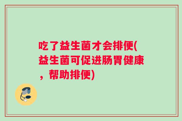 吃了益生菌才会排便(益生菌可促进肠胃健康，帮助排便)