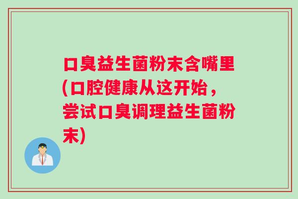 口臭益生菌粉末含嘴里(口腔健康从这开始，尝试口臭调理益生菌粉末)