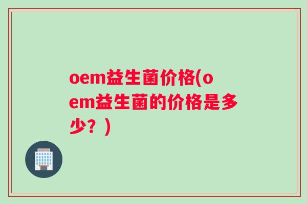 oem益生菌价格(oem益生菌的价格是多少？)