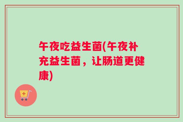 午夜吃益生菌(午夜补充益生菌，让肠道更健康)