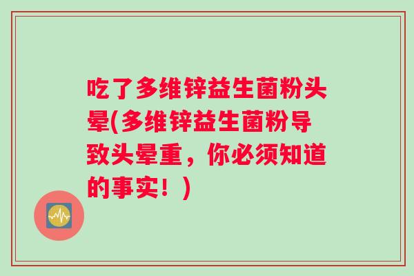 吃了多维锌益生菌粉头晕(多维锌益生菌粉导致头晕重，你必须知道的事实！)