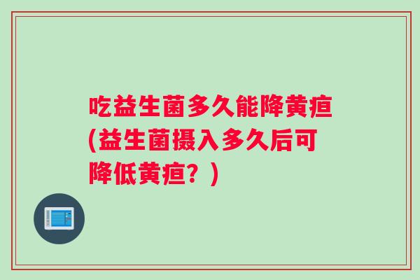 吃益生菌多久能降黄疸(益生菌摄入多久后可降低黄疸？)