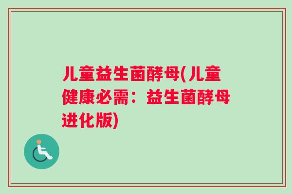 儿童益生菌酵母(儿童健康必需:益生菌酵母进化版) 儿童益生菌酵母(儿童健康必需:益生菌酵母进化版)