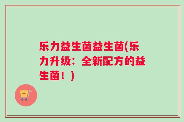 乐力益生菌益生菌(乐力升级:全新配方的益生菌!) 乐力益生菌益生菌(乐力升级:全新配方的益生菌!)