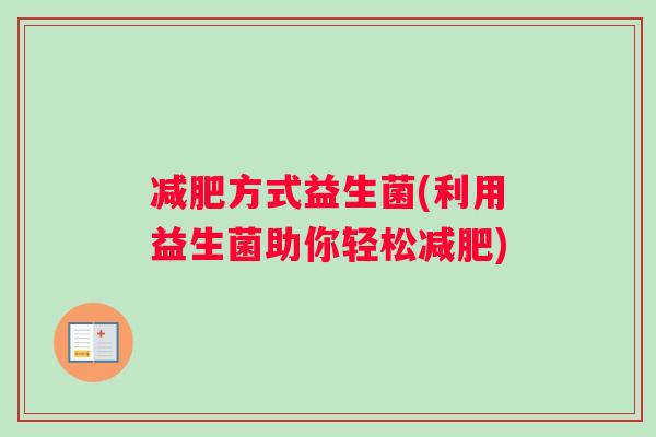 方式益生菌(利用益生菌助你轻松) 方式益生菌(利用益生菌助你轻松)