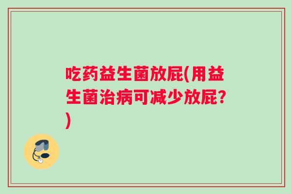 吃药益生菌放屁(用益生菌治病可减少放屁？)