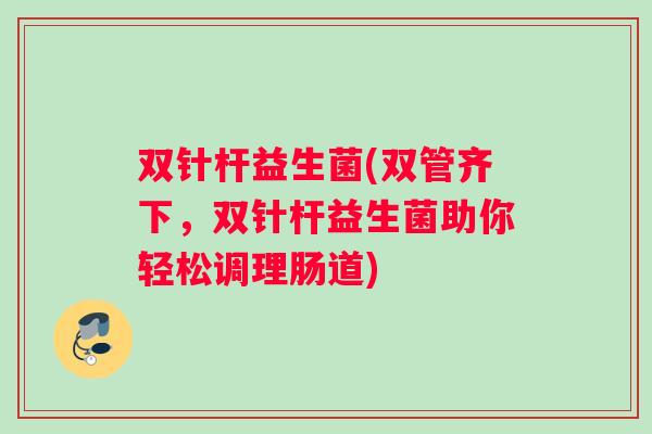 双针杆益生菌(双管齐下,双针杆益生菌助你轻松调理肠道) 双针杆益生菌(双管齐下,双针杆益生菌助你轻松调理肠道)