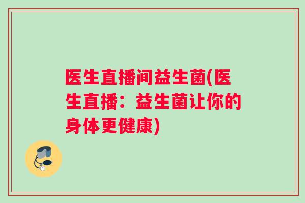 医生直播间益生菌(医生直播：益生菌让你的身体更健康)
