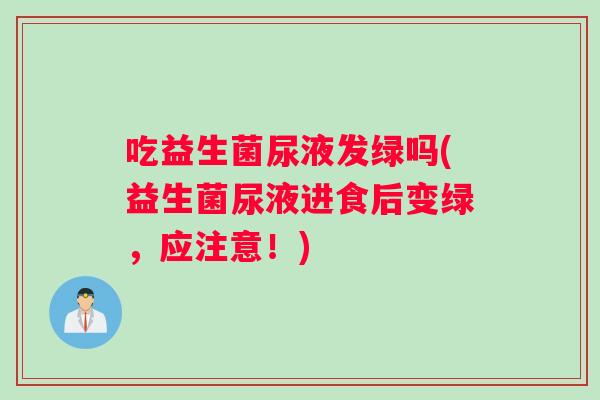 吃益生菌尿液发绿吗(益生菌尿液进食后变绿，应注意！)
