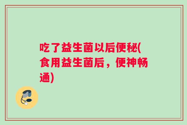 吃了益生菌以后便秘(食用益生菌后，便神畅通)