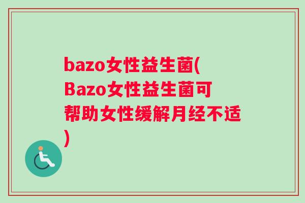 bazo女性益生菌(Bazo女性益生菌可帮助女性缓解月经不适)