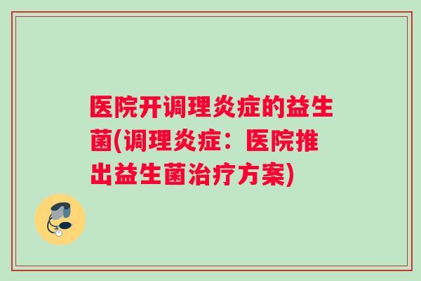医院开调理炎症的益生菌(调理炎症：医院推出益生菌治疗方案)