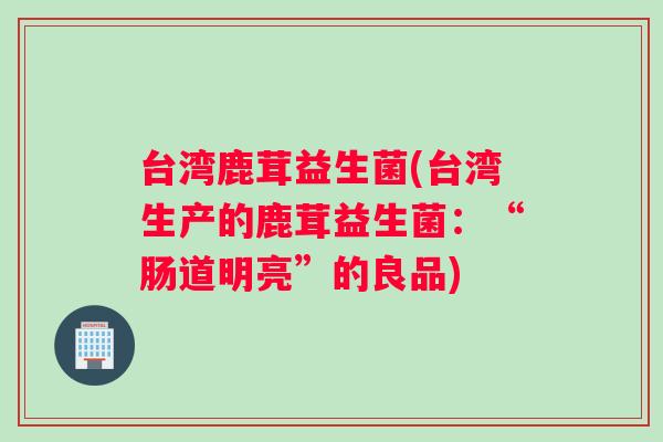 台湾鹿茸益生菌(台湾生产的鹿茸益生菌：“肠道明亮”的良品)