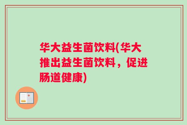 华大益生菌饮料(华大推出益生菌饮料，促进肠道健康)
