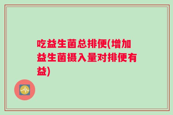 吃益生菌总排便(增加益生菌摄入量对排便有益) 吃益生菌总排便(增加益生菌摄入量对排便有益)