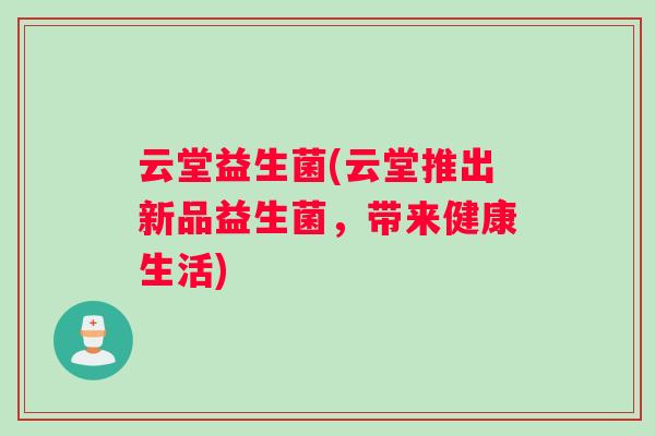 云堂益生菌(云堂推出新品益生菌，带来健康生活)