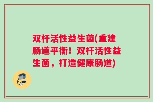 双杆活性益生菌(重建肠道平衡！双杆活性益生菌，打造健康肠道)