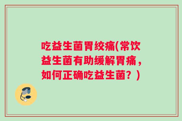 吃益生菌胃绞痛(常饮益生菌有助缓解胃痛，如何正确吃益生菌？)