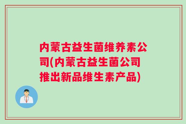 内蒙古益生菌维养素公司(内蒙古益生菌公司推出新品维生素产品)